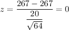 z=\dfrac{267-267}{\dfrac{20}{\sqrt{64}}}=0
