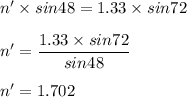 n' \times sin 48 = 1.33 \times sin 72\\\\n' = \dfrac{ 1.33 \times sin 72}{sin 48} \\\\n' =1.702