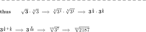 \bf -----------------------------\\\\&#10;thus\qquad \sqrt{3}\cdot \sqrt[5]{3}\implies \sqrt[2]{3^1}\cdot \sqrt[5]{3^1}\implies 3^{\frac{1}{2}}\cdot 3^{\frac{1}{5}}&#10;\\\\\\&#10;3^{\frac{1}{2}+\frac{1}{5}}\implies 3^{\frac{7}{10}}\implies \sqrt[10]{3^7}\implies \sqrt[10]{2187}