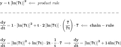 \bf y=t\left[ ln(7t) \right]^2\impliedby \textit{product rule}\\\\&#10;-----------------------------\\\\&#10;\cfrac{dy}{dt}=1\cdot \left[ ln(7t) \right]^2+t\cdot 2\left[ ln(7t) \right]\cdot \left( \cfrac{7}{7t} \right)\cdot 7\impliedby chain-rule&#10;\\\\\\&#10;\cfrac{dy}{dt}=\left[ ln(7t) \right]^2+ln(7t)\cdot 2t\cdot \cfrac{1}{t}\cdot 7\implies \cfrac{dy}{dt}=\left[ ln(7t) \right]^2+14ln(7t)