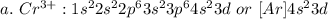 a.\ Cr^{3+}: 1 s^{2} 2 s^{2} 2 p^{6} 3 s^{2} 3 p^{6}  4s^{2}  3d \ or \ [Ar]4s^{2} 3d