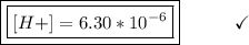 \boxed{\boxed{[H+] = 6.30*10^{-6}}}\end{array}}\qquad\quad\checkmark