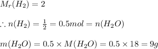M_r(H_2) = 2\\\\\therefore n(H_2) = \frac{1}{2}= 0.5mol = n(H_2O)\\\\m(H_2O) = 0.5 \times M(H_2O) = 0.5 \times 18 = 9g
