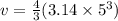 v =  \frac{4}{3} (3.14 \times  {5}^{3} )