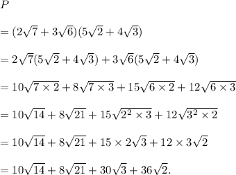 P\\\\=(2\sqrt7+3\sqrt6)(5\sqrt2+4\sqrt3)\\\\=2\sqrt7(5\sqrt2+4\sqrt3)+3\sqrt6(5\sqrt2+4\sqrt3)\\\\=10\sqrt{7\times2}+8\sqrt{7\times3}+15\sqrt{6\times2}+12\sqrt{6\times3}\\\\=10\sqrt{14}+8\sqrt{21}+15\sqrt{2^2\times3}+12\sqrt{3^2\times2}\\\\=10\sqrt{14}+8\sqrt{21}+15\times2\sqrt{3}+12\times 3\sqrt{2}\\\\=10\sqrt{14}+8\sqrt{21}+30\sqrt{3}+36\sqrt{2}.