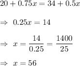 20 +0.75x = 34 +0.5x\\\\\Rightarrow\ 0.25x=14\\\\\Rightarrow\ x=\dfrac{14}{0.25}=\dfrac{1400}{25}\\\\\Rightarrow\ x=56