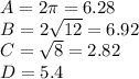 A=2\pi=6.28\\B=2\sqrt{12}=6.92\\C=\sqrt{8}=2.82\\D=5.4