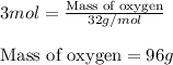 3mol=\frac{\text{Mass of oxygen}}{32g/mol}\\\\\text{Mass of oxygen}=96g