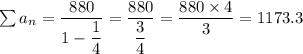 \sum a_n=\dfrac{880}{1-\dfrac{1}{4}}=\dfrac{880}{\dfrac{3}{4}}=\dfrac{880\times 4}{3}=1173.3