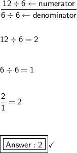 \mathsf{\dfrac{12\div6\leftarrow numerator}{6\div6\leftarrow denominator}}\\\\\\\mathsf{12\div6=2}\\\\\\\mathsf{6\div6=1}\\\\\\\mathsf{\dfrac{2}{1}=2}\\\\\\\\\boxed{\boxed{\mathsf{2}}}\checkmark