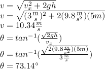 v=\sqrt{v_x^2+2gh}\\v=\sqrt{(3\frac{m}{s})^2+2(9.8\frac{m}{s^2})(5m)}\\v=10.34\frac{m}{s}\\\theta=tan^{-1}(\frac{\sqrt{2gh}}{v_x})\\\theta=tan^{-1}(\frac{\sqrt{2(9.8\frac{m}{s^2})(5m)}}{3\frac{m}{s}})\\\theta=73.14^\circ