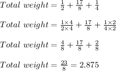 Total\ weight = \frac{1}{2} + \frac{17}{8} + \frac{1}{4}\\\\Total\ weight = \frac{1 \times 4}{2 \times 4} + \frac{17}{8} + \frac{1 \times 2}{4 \times 2}\\\\Total\ weight = \frac{4}{8} + \frac{17}{8} + \frac{2}{8}\\\\Total\ weight = \frac{23}{8} = 2.875