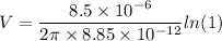 V=\dfrac{8.5\times10^{-6}}{2\pi\times8.85\times10^{-12}}ln(1)
