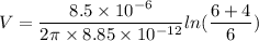 V=\dfrac{8.5\times10^{-6}}{2\pi\times8.85\times10^{-12}}ln(\dfrac{6+4}{6})