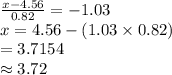 \frac{x-4.56}{0.82}=-1.03\\ x=4.56-(1.03\times0.82)\\=3.7154\\\approx3.72