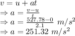 v=u+at\\\Rightarrow a=\frac{v-u}{t}\\\Rightarrow a=\frac{527.78-0}{2.1}\ m/s^2\\\Rightarrow a=251.32\ m/s^2