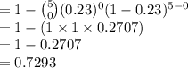 =1-{5\choose 0}(0.23)^{0}(1-0.23)^{5-0}\\=1-(1\times1\times0.2707)\\=1-0.2707\\=0.7293