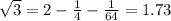 \sqrt{3} = 2 - \frac{1}{4} - \frac{1}{64} = 1.73