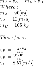 m_{A}*v_{A}=m_{B}*v_{B}\\Where:\\m_{A}= 90[kg]\\v_{A}=10[m/s]\\m_{B}=105[kg]\\\\Therefore:\\\\v_{B}=\frac{m_{A}*v_{A}}{m_{B}}\\ v_{B}=\frac{90*10}{105}\\v_{B}=8.57[m/s]
