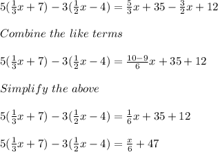 5(\frac{1}{3}x + 7) - 3(\frac{1}{2}x - 4) = \frac{5}{3}x + 35 - \frac{3}{2}x +12\\\\Combine\ the\ like\ terms\\\\5(\frac{1}{3}x + 7) - 3(\frac{1}{2}x - 4) = \frac{10-9}{6}x + 35 + 12\\\\Simplify\ the\ above\\\\5(\frac{1}{3}x + 7) - 3(\frac{1}{2}x - 4) = \frac{1}{6}x + 35 + 12\\\\5(\frac{1}{3}x + 7) - 3(\frac{1}{2}x - 4) = \frac{x}{6} + 47