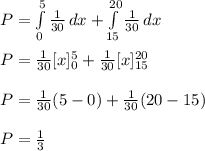 P=\int\limits^{5}_{0} {\frac{1}{30}} \, dx  + \int\limits^{20}_{15} {\frac{1}{30}} \, dx\\\\ P=\frac{1}{30} [x]^{5}_{0}+\frac{1}{30} [x]^{20}_{15}\\\\P=\frac{1}{30}(5-0)+\frac{1}{30}(20-15)\\\\P=\frac{1}{3}