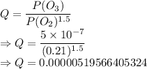 Q=\dfrac{P(O_3)}{P(O_2)^{1.5}}\\\Rightarrow Q=\dfrac{5\times 10^{-7}}{(0.21)^{1.5}}\\\Rightarrow Q=0.00000519566405324
