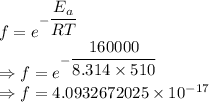 f=e^{-\dfrac{E_a}{RT}}\\\Rightarrow f=e^{-\dfrac{160000}{8.314\times 510}}\\\Rightarrow f=4.0932672025\times 10^{-17}