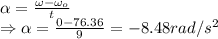 \alpha=\frac{\omega-\omega_o}{t}\\\Rightarrow \alpha =\frac{0-76.36}{9} = -8.48 rad/s^2