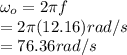 \omega_o=2\pi f\\=2\pi (12.16) rad/s\\= 76.36 rad/s