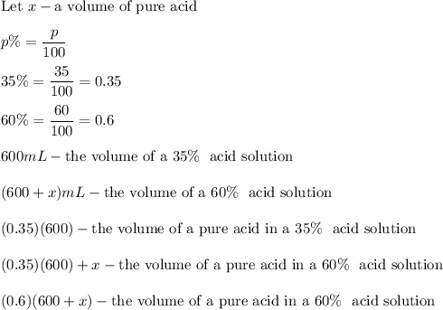 \text{Let}\ x-\text{a volume of pure acid}\\\\p\%=\dfrac{p}{100}\\\\35\%=\dfrac{35}{100}=0.35\\\\60\%=\dfrac{60}{100}=0.6\\\\600mL-\text{the volume of a 35}\%\ \text{ acid solution}\\\\(600+x)mL-\text{the volume of a 60}\%\ \text{ acid solution}\\\\(0.35)(600)-\text{the volume of a pure acid in a 35}\%\ \text{ acid solution}\\\\(0.35)(600)+x-\text{the volume of a pure acid in a 60}\%\ \text{ acid solution}\\\\(0.6)(600+x)-\text{the volume of a pure acid in a 60}\%\ \text{ acid solution}