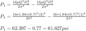 P_1 = \frac{16\rho Q^2D_2^4}{2\pi^2 } - \frac{16\rho Q^2D_1^4}{2\pi^2 }\\\\P_1 = \frac{16*1.94* (0.7)^2(3)^4}{2\pi^2 } - \frac{16*1.94* (0.7)^2(1)^4}{2\pi^2 }\\\\P_1 =62.397 - 0.77 = 61.627 psi