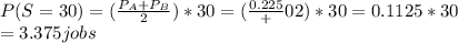 P(S = 30)=(\frac{ {P_A}+{P_B}}{2})*30 = (\frac{ 0.225}+{0}}{2})*30= 0.1125*30\\=3.375jobs