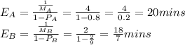 E_A = \frac{\frac{1}{M_A} }{1-P_A}= \frac{4}{1-0.8} = \frac{4}{0.2}= 20 mins\\  E_B = \frac{\frac{1}{M_B} }{1-P_B}= \frac{2}{1-\frac{2}{9} } = \frac{18}{7}mins