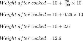 Weight\ after\ cooked = 10 + \frac{26}{100} \times 10\\\\Weight\ after\ cooked = 10 + 0.26 \times 10\\\\Weight\ after\ cooked = 10 + 2.6\\\\Weight\ after\ cooked = 12.6
