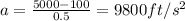 a=\frac{5000-100}{0.5}=9800 ft/s^2