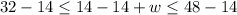 32-14\leq 14-14+w\leq 48-14