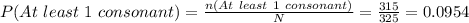 P(At\ least\ 1\ consonant)=\frac{n(At\ least\ 1\ consonant)}{N} =\frac{315}{325}=0.0954