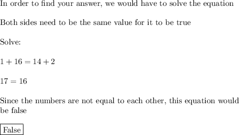 \text{In order to find your answer, we would have to solve the equation}\\\\\text{Both sides need to be the same value for it to be true}\\\\\text{Solve:}\\\\1+16=14+2\\\\17=16\\\\\text{Since the numbers are not equal to each other, this equation would}\\\text{be false}\\\\\boxed{\text{False}}