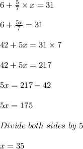 6 + \frac{5}{7} \times x = 31\\\\6 + \frac{5x}{7} = 31\\\\42 + 5x = 31 \times 7\\\\42+5x = 217\\\\5x = 217-42\\\\5x = 175\\\\Divide\ both\ sides\ by\ 5\\\\x = 35