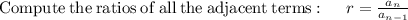 \mathrm{Compute\:the\:ratios\:of\:all\:the\:adjacent\:terms}:\quad \:r=\frac{a_n}{a_{n-1}}