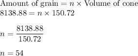 \text{Amount of grain} = n \times \text{Volume of cone}\\8138.88 = n \times 150.72\\\\n = \dfrac{8138.88}{150.72}\\\\n = 54
