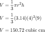 V = \displaystyle\frac{1}{3}\pi r^2 h\\\\V = \frac{1}{3}(3.14)(4)^2(9)\\\\V = 150.72\text{ cubic cm}