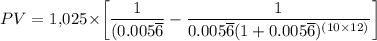 PV=$\ 1,025\times \bigg[\dfrac{1}{(0.005\overline 6}-\dfrac{1}{0.005\overline 6(1+0.005\overline 6)^{(10\times12)}}\bigg]