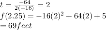 t=\frac{-64}{2(-16)} =2\\f(2.25)=-16(2)^{2} +64(2)+5\\= 69 feet