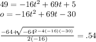 49=-16t^{2} +69t+5\\o=-16t^{2}+69t-30\\\\\frac{-64+\sqrt[]{-64^{2-4(-16)(-30)}} }{2(-16)} = .54