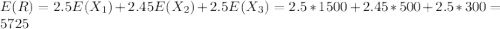 E(R) = 2.5 E(X_1) + 2.45 E(X_2) + 2.5 E(X_3) =2.5*1500 + 2.45*500 + 2.5*300=5725