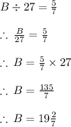 B \div 27  =  \frac{5}{7}  \\  \\  \therefore \:  \frac{B}{27}  =  \frac{5}{7} \\  \\ \therefore \:B = \frac{5}{7}  \times 27 \\  \\ \therefore \:B = \frac{135}{7}  \\  \\ \therefore \:B = 19\frac{2}{7}  \\