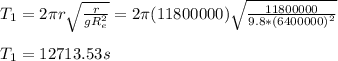 T_1 = 2\pi r\sqrt{\frac{r}{gR_e^2}} = 2\pi (11800000)\sqrt{\frac{11800000}{9.8*(6400000)^2}}\\\\T_1 =12713.53 s