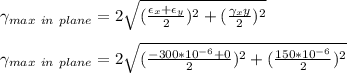 \gamma_{max \ in \ plane} =2\sqrt{(\frac{\epsilon_x + \epsilon_y}{2} )^2 + (\frac{\gamma_xy}{2})^2} \\\\\gamma_{max \ in \ plane} = 2\sqrt{(\frac{-300 *10^{-6} + 0}{2} )^2 + (\frac{150 *10^{-6}}{2})^2}