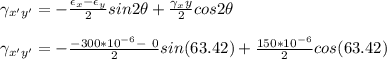 \gamma _{x'y' }=  - \frac{\epsilon_x -\epsilon_y}{2} sin2\theta  + \frac{\gamma_xy}{2}cos2\theta \\\\\gamma _{x'y' }=  - \frac{-300*10^{-6} - \ 0}{2} sin(63.42)  + \frac{150*10^{-6}}{2}cos(63.42)